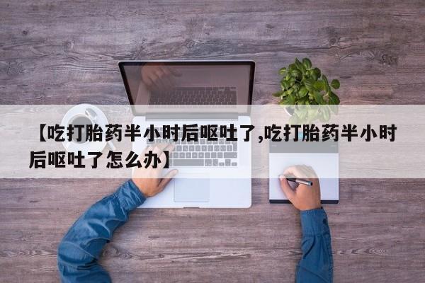 卖正品米非司酮片微信【吃打胎药半小时后呕吐了,吃打胎药半小时后呕吐了怎么办】