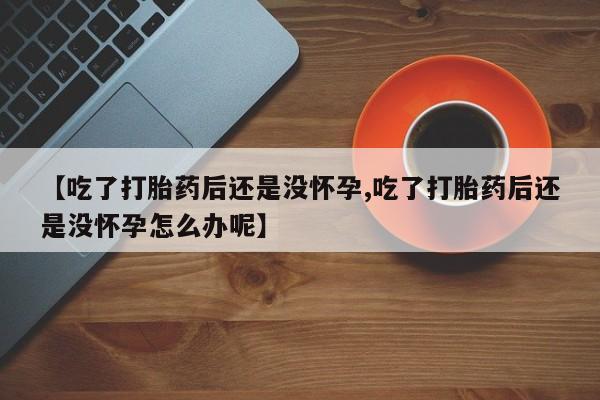 卖正品米非司酮片微信【吃了打胎药后还是没怀孕,吃了打胎药后还是没怀孕怎么办呢】