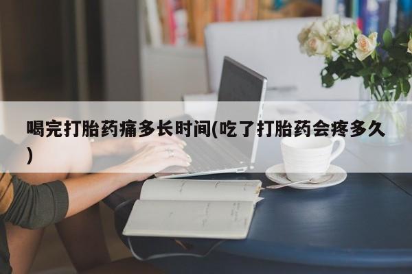 卖正品米非司酮片微信喝完打胎药痛多长时间(吃了打胎药会疼多久)