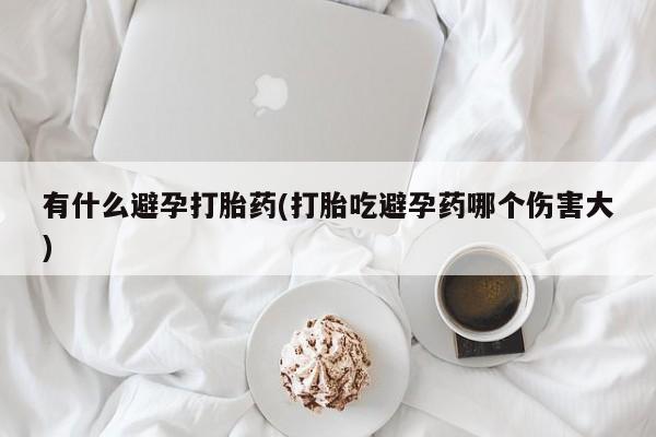卖正品米非司酮片微信有什么避孕打胎药(打胎吃避孕药哪个伤害大)