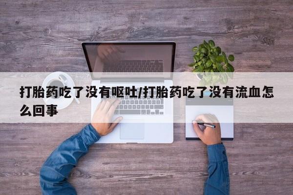 卖正品米非司酮片微信打胎药吃了没有呕吐/打胎药吃了没有流血怎么回事