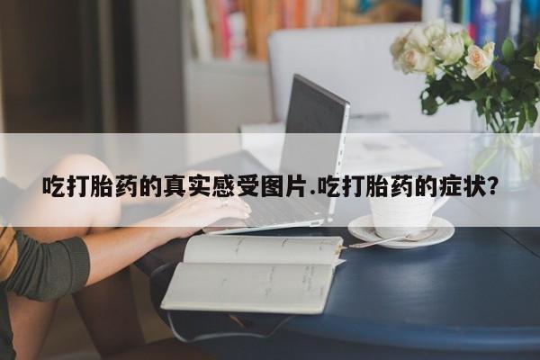 卖正品米非司酮片微信吃打胎药的真实感受图片.吃打胎药的症状？