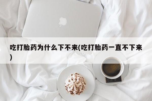 卖正品米非司酮片微信吃打胎药为什么下不来(吃打胎药一直不下来)