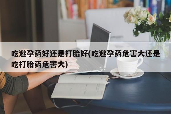 卖正品米非司酮片微信吃避孕药好还是打胎好(吃避孕药危害大还是吃打胎药危害大)
