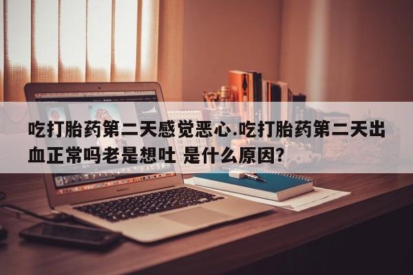 卖正品米非司酮片微信吃打胎药第二天感觉恶心.吃打胎药第二天出血正常吗老是想吐 是什么原因？