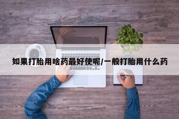 卖正品米非司酮片微信如果打胎用啥药最好使呢/一般打胎用什么药