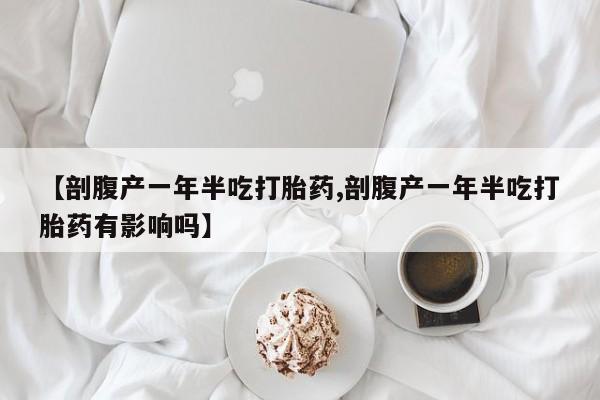 卖正品米非司酮片微信【剖腹产一年半吃打胎药,剖腹产一年半吃打胎药有影响吗】