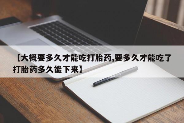卖正品米非司酮片微信【大概要多久才能吃打胎药,要多久才能吃了打胎药多久能下来】