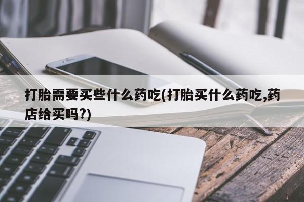 卖正品米非司酮片微信打胎需要买些什么药吃(打胎买什么药吃,药店给买吗?)