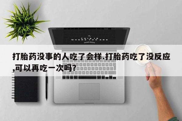 卖正品米非司酮片微信打胎药没事的人吃了会样.打胎药吃了没反应,可以再吃一次吗？
