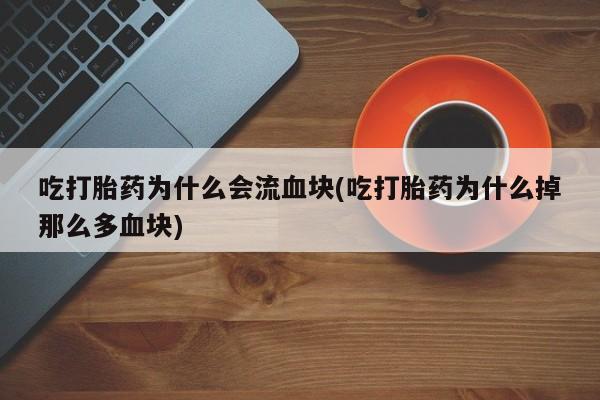 卖正品米非司酮片微信吃打胎药为什么会流血块(吃打胎药为什么掉那么多血块)