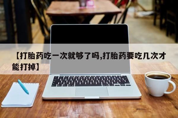 卖正品米非司酮片微信【打胎药吃一次就够了吗,打胎药要吃几次才能打掉】