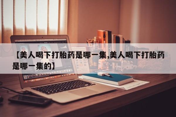 卖正品米非司酮片微信【美人喝下打胎药是哪一集,美人喝下打胎药是哪一集的】