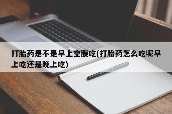 卖正品米非司酮片微信打胎药是不是早上空腹吃(打胎药怎么吃呢早上吃还是晚上吃)