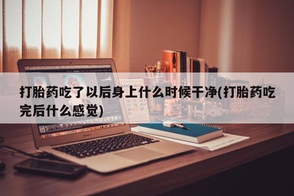 卖正品米非司酮片微信打胎药吃了以后身上什么时候干净(打胎药吃完后什么感觉)