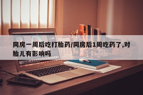 卖正品米非司酮片微信同房一周后吃打胎药/同房后1周吃药了,对胎儿有影响吗