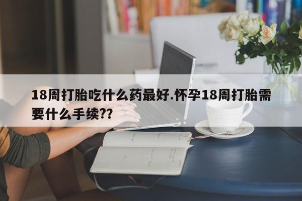 卖正品米非司酮片微信18周打胎吃什么药最好.怀孕18周打胎需要什么手续?？