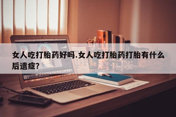 卖正品米非司酮片微信女人吃打胎药好吗.女人吃打胎药打胎有什么后遗症？