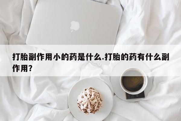 卖正品米非司酮片微信打胎副作用小的药是什么.打胎的药有什么副作用？