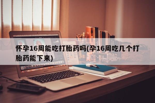 卖正品米非司酮片微信怀孕16周能吃打胎药吗(孕16周吃几个打胎药能下来)