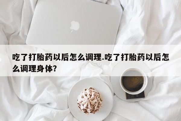 卖正品米非司酮片微信吃了打胎药以后怎么调理.吃了打胎药以后怎么调理身体？