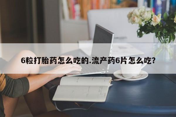 卖正品米非司酮片微信6粒打胎药怎么吃的.流产药6片怎么吃？