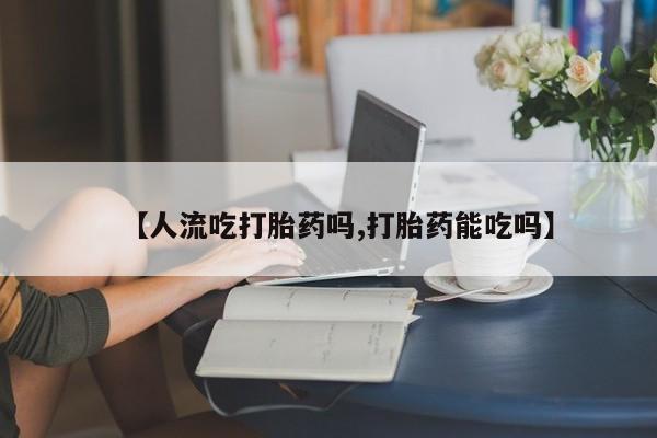 卖正品米非司酮片微信【人流吃打胎药吗,打胎药能吃吗】