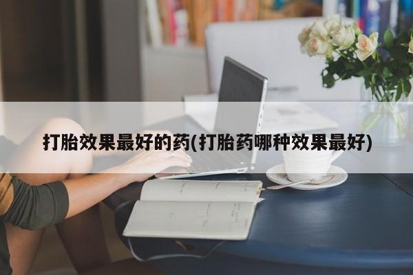 卖正品米非司酮片微信打胎效果最好的药(打胎药哪种效果最好)