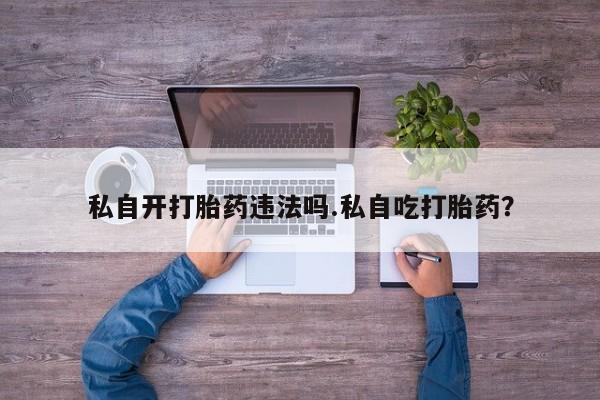 卖正品米非司酮片微信私自开打胎药违法吗.私自吃打胎药?