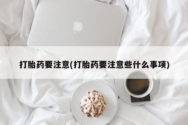 卖正品米非司酮片微信打胎药要注意(打胎药要注意些什么事项)