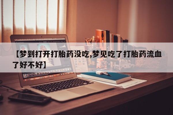卖正品米非司酮片微信【梦到打开打胎药没吃,梦见吃了打胎药流血了好不好】