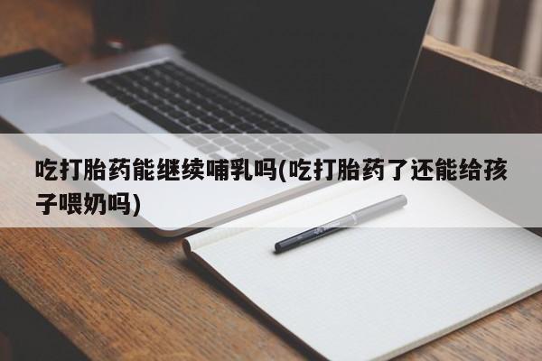 卖正品米非司酮片微信吃打胎药能继续哺乳吗(吃打胎药了还能给孩子喂奶吗)