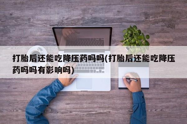 卖正品米非司酮片微信打胎后还能吃降压药吗吗(打胎后还能吃降压药吗吗有影响吗)