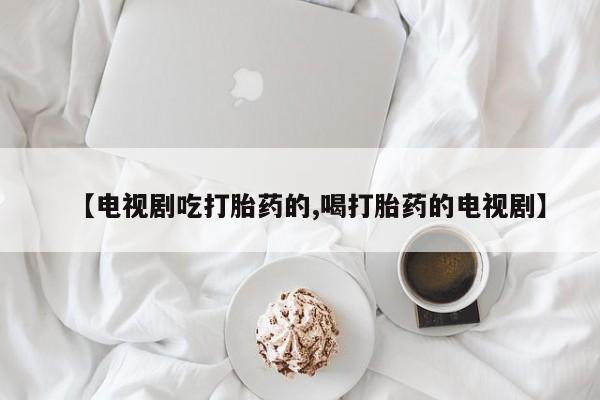 卖正品米非司酮片微信【电视剧吃打胎药的,喝打胎药的电视剧】
