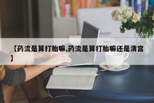 卖正品米非司酮片微信【药流是算打胎嘛,药流是算打胎嘛还是清宫】