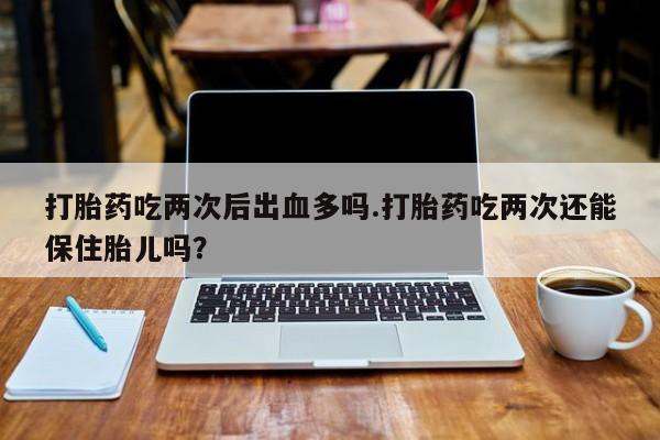 卖正品米非司酮片微信打胎药吃两次后出血多吗.打胎药吃两次还能保住胎儿吗？