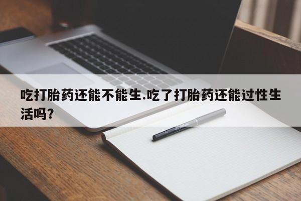 卖正品米非司酮片微信吃打胎药还能不能生.吃了打胎药还能过性生活吗？