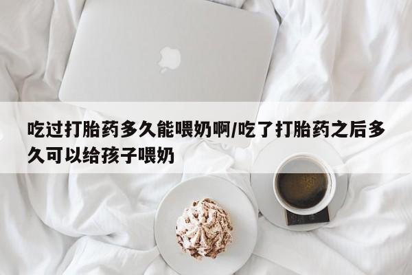 卖正品米非司酮片微信吃过打胎药多久能喂奶啊/吃了打胎药之后多久可以给孩子喂奶