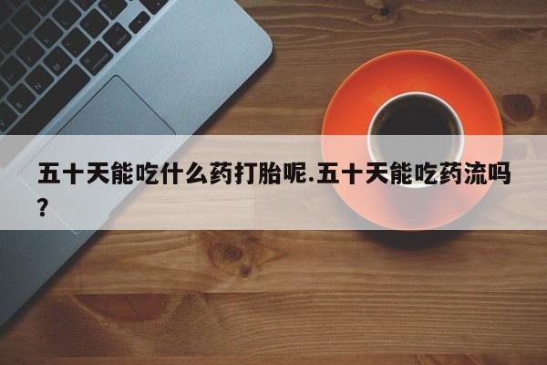 卖正品米非司酮片微信五十天能吃什么药打胎呢.五十天能吃药流吗？