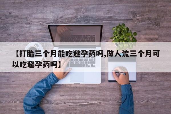 卖正品米非司酮片微信【打胎三个月能吃避孕药吗,做人流三个月可以吃避孕药吗】