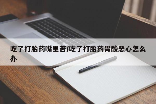 卖正品米非司酮片微信吃了打胎药嘴里苦/吃了打胎药胃酸恶心怎么办