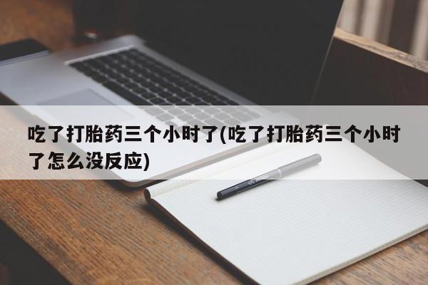 卖正品米非司酮片微信吃了打胎药三个小时了(吃了打胎药三个小时了怎么没反应)