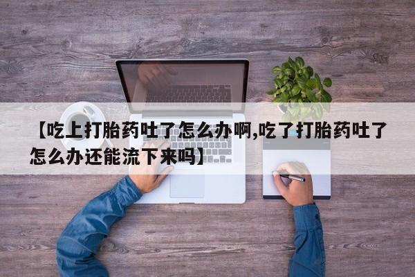 卖正品米非司酮片微信【吃上打胎药吐了怎么办啊,吃了打胎药吐了怎么办还能流下来吗】