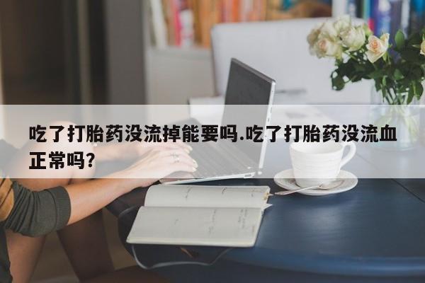 卖正品米非司酮片微信吃了打胎药没流掉能要吗.吃了打胎药没流血正常吗？