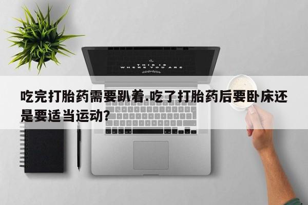 卖正品米非司酮片微信吃完打胎药需要趴着.吃了打胎药后要卧床还是要适当运动?