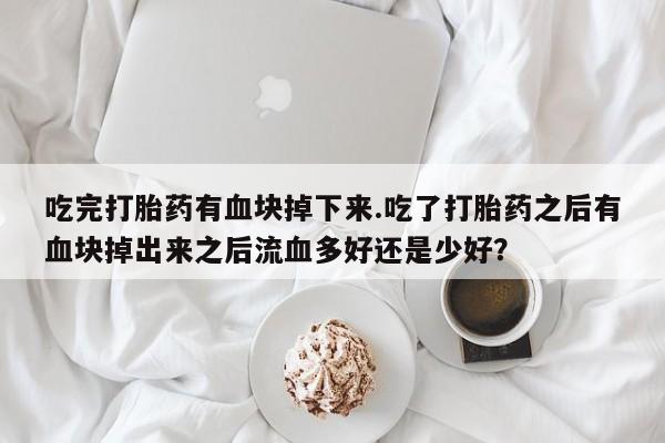 卖正品米非司酮片微信吃完打胎药有血块掉下来.吃了打胎药之后有血块掉出来之后流血多好还是少好？