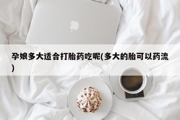 卖正品米非司酮片微信孕娘多大适合打胎药吃呢(多大的胎可以药流)