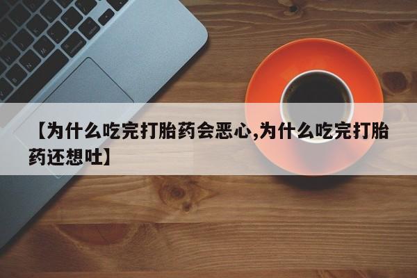 卖正品米非司酮片微信【为什么吃完打胎药会恶心,为什么吃完打胎药还想吐】
