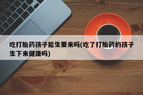 卖正品米非司酮片微信吃打胎药孩子能生要来吗(吃了打胎药的孩子生下来健康吗)