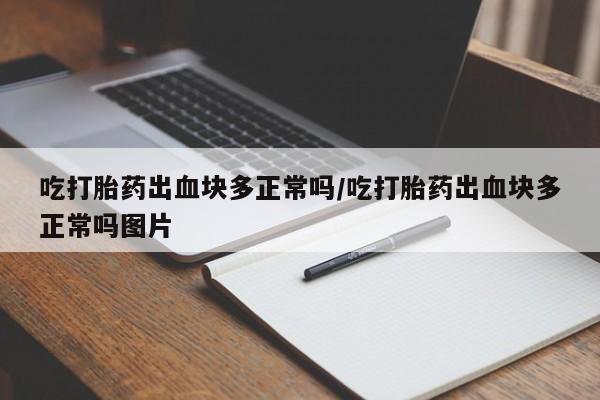 卖正品米非司酮片微信吃打胎药出血块多正常吗/吃打胎药出血块多正常吗图片